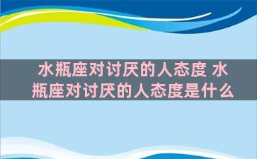 水瓶座对讨厌的人态度 水瓶座对讨厌的人态度是什么